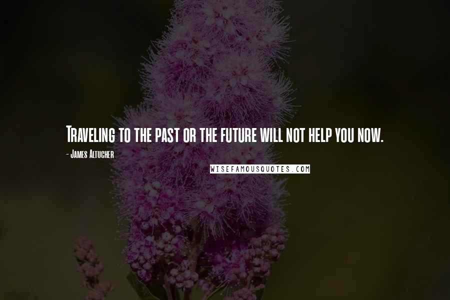 James Altucher Quotes: Traveling to the past or the future will not help you now.