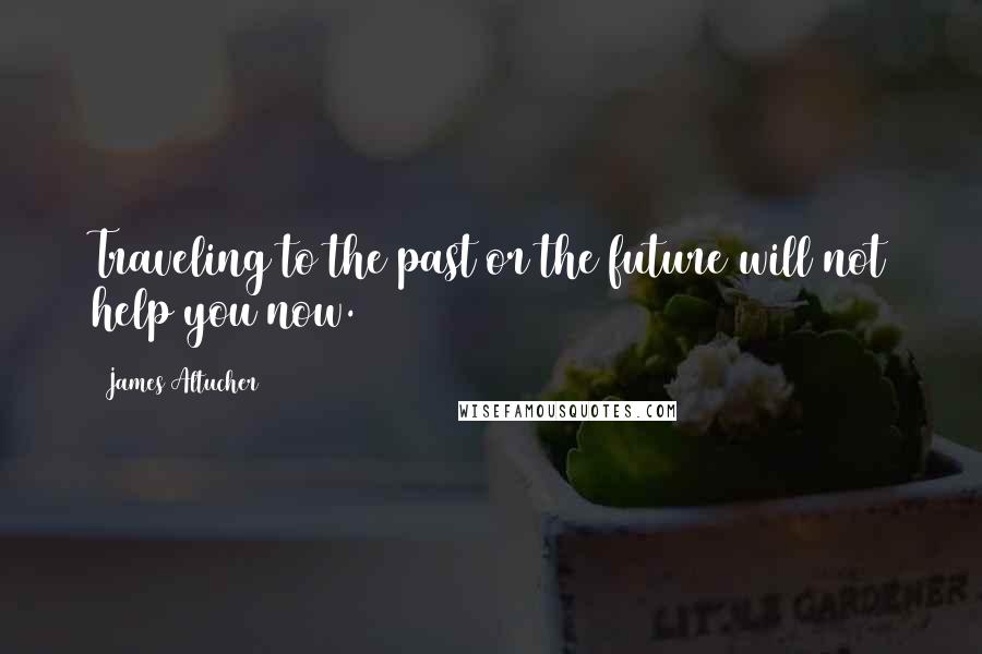 James Altucher Quotes: Traveling to the past or the future will not help you now.