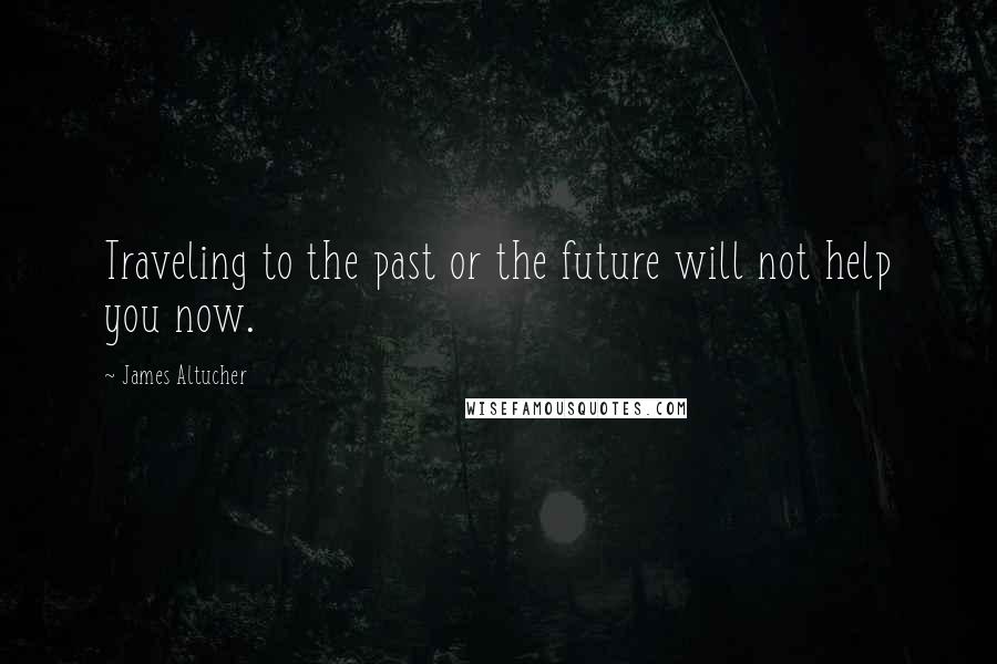 James Altucher Quotes: Traveling to the past or the future will not help you now.