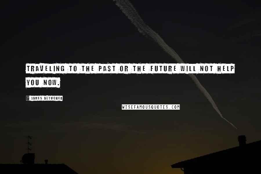 James Altucher Quotes: Traveling to the past or the future will not help you now.