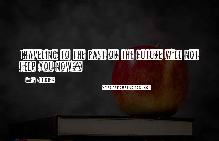 James Altucher Quotes: Traveling to the past or the future will not help you now.