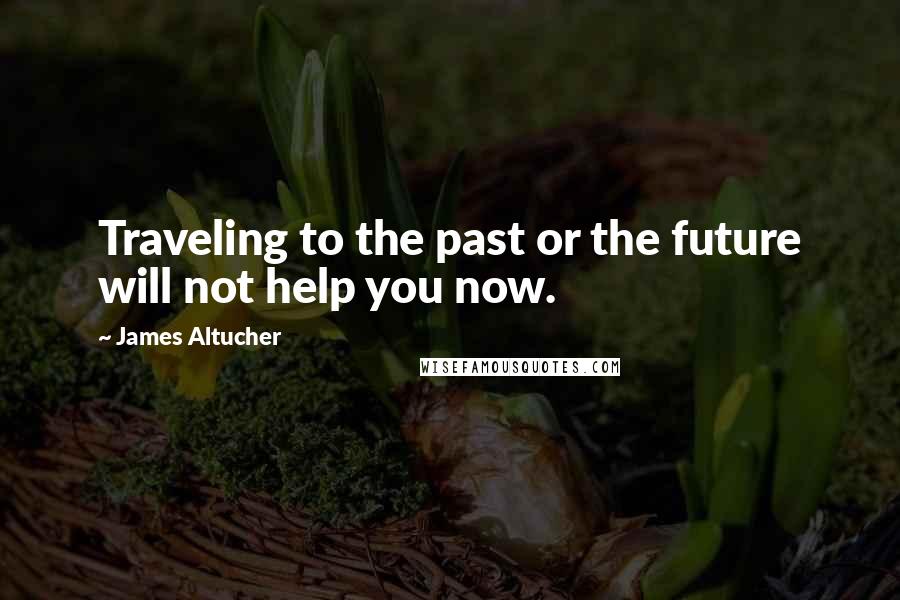 James Altucher Quotes: Traveling to the past or the future will not help you now.