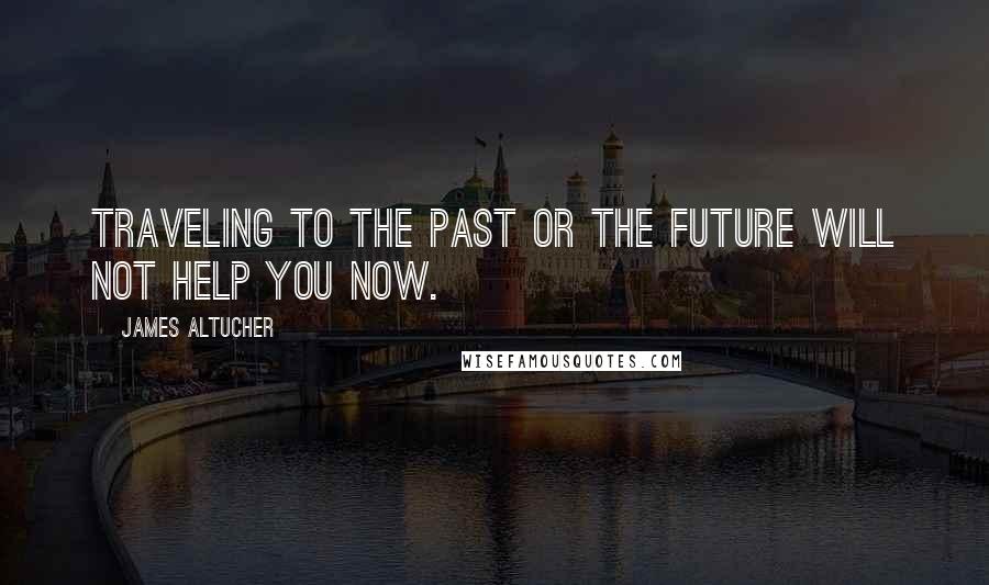 James Altucher Quotes: Traveling to the past or the future will not help you now.