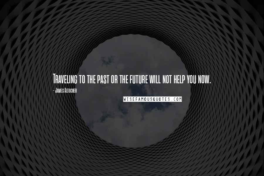 James Altucher Quotes: Traveling to the past or the future will not help you now.