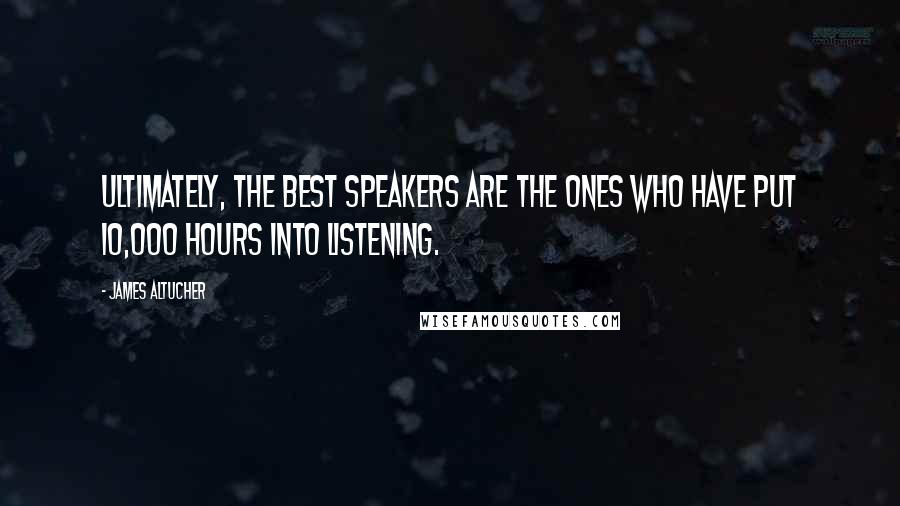 James Altucher Quotes: Ultimately, the best speakers are the ones who have put 10,000 hours into listening.