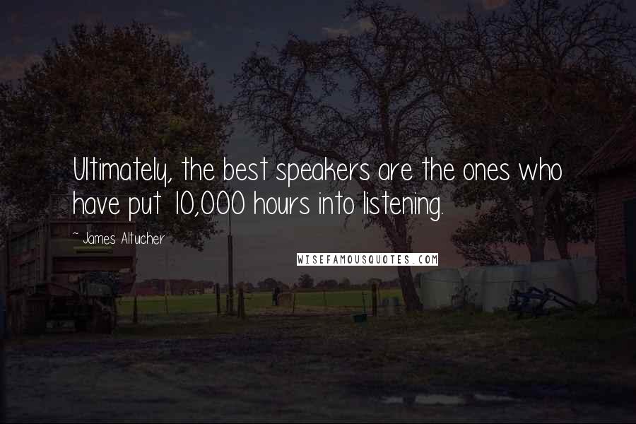 James Altucher Quotes: Ultimately, the best speakers are the ones who have put 10,000 hours into listening.