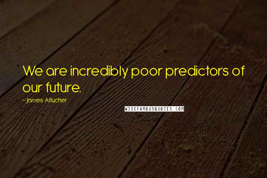 James Altucher Quotes: We are incredibly poor predictors of our future.