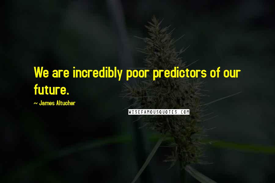 James Altucher Quotes: We are incredibly poor predictors of our future.