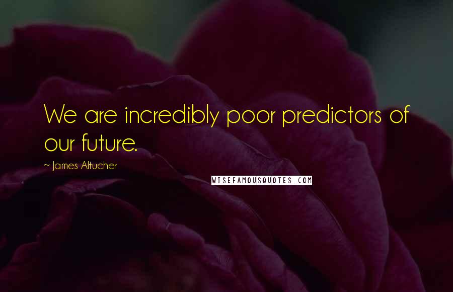 James Altucher Quotes: We are incredibly poor predictors of our future.