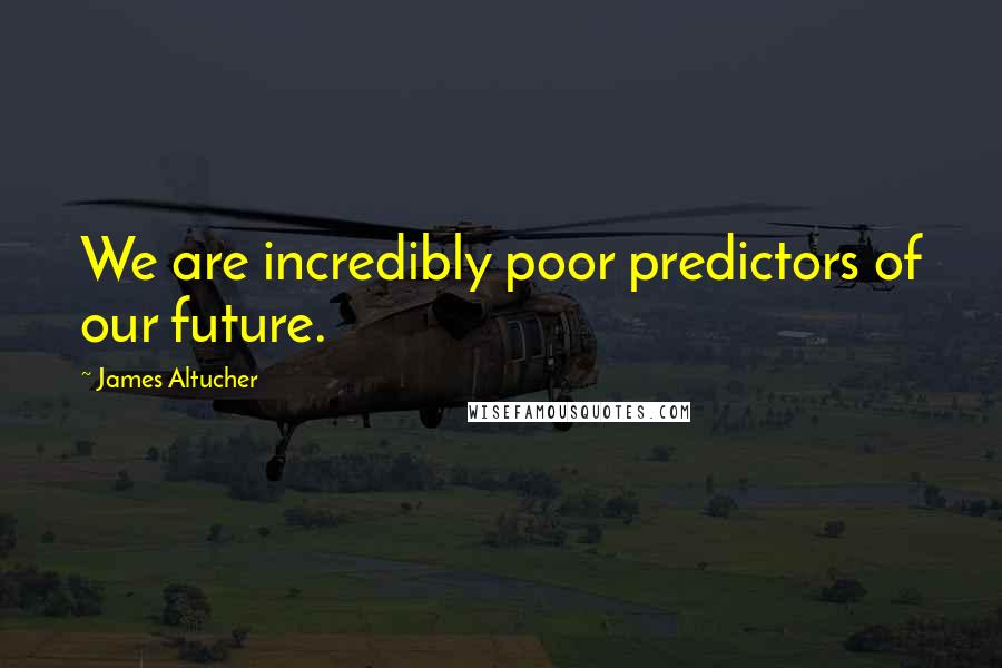 James Altucher Quotes: We are incredibly poor predictors of our future.