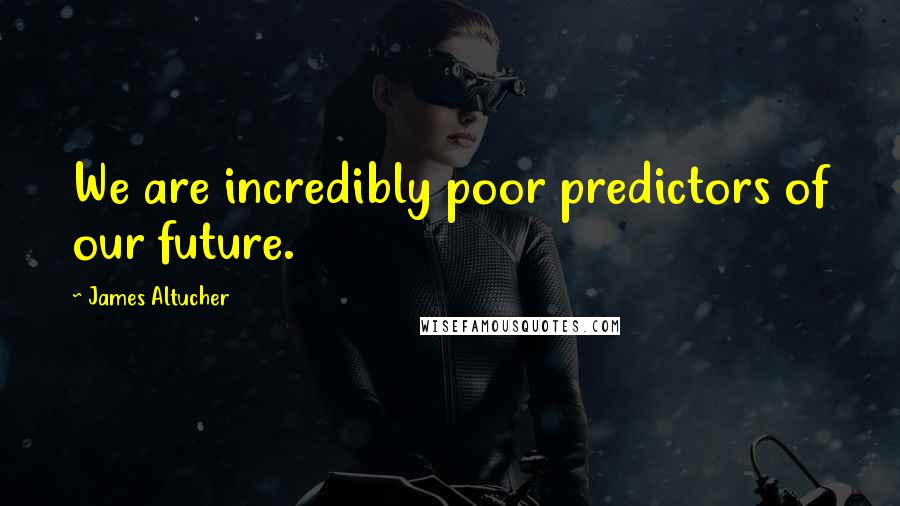 James Altucher Quotes: We are incredibly poor predictors of our future.