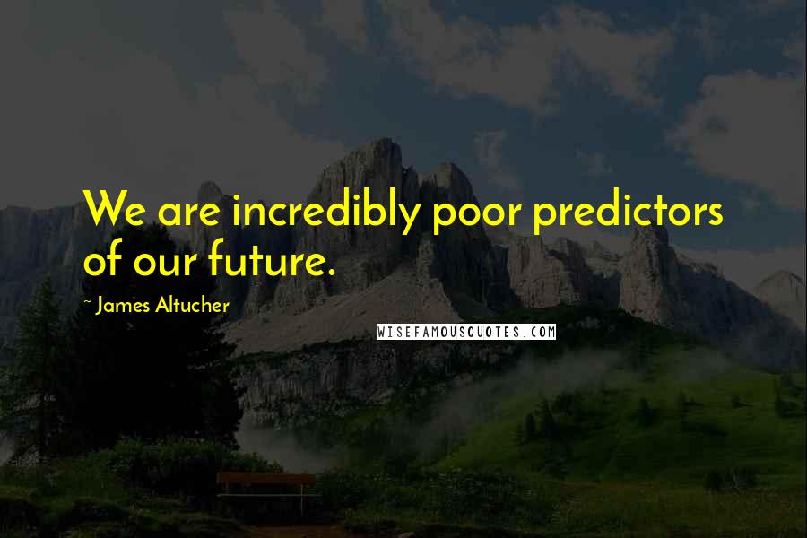 James Altucher Quotes: We are incredibly poor predictors of our future.