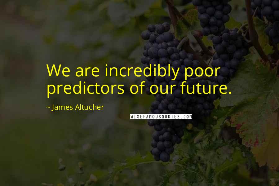 James Altucher Quotes: We are incredibly poor predictors of our future.