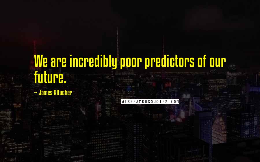 James Altucher Quotes: We are incredibly poor predictors of our future.