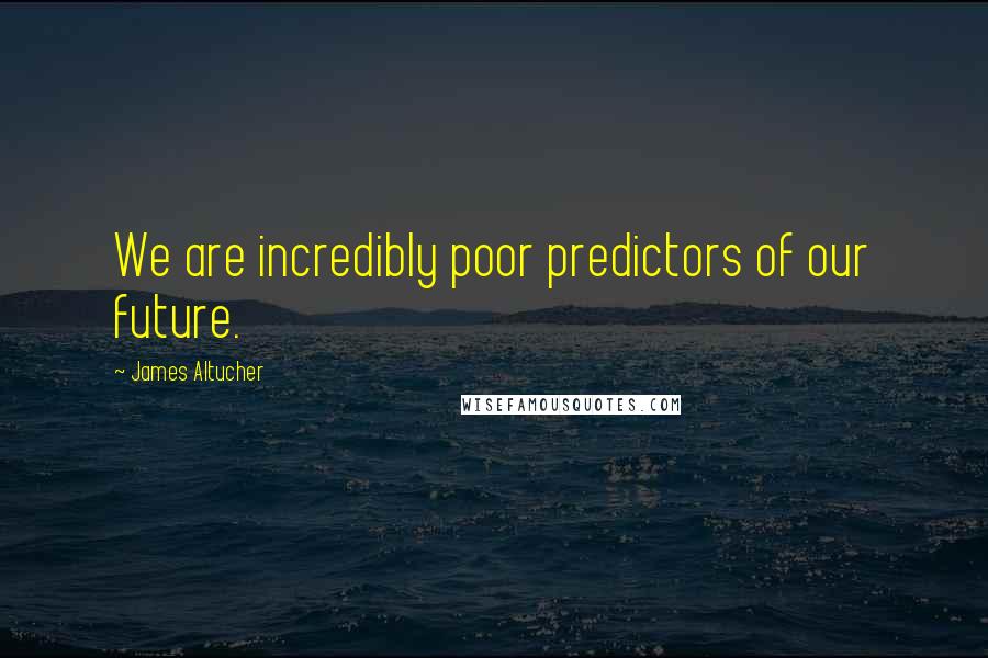 James Altucher Quotes: We are incredibly poor predictors of our future.