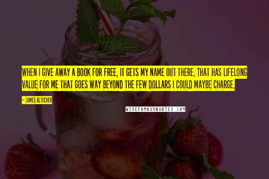 James Altucher Quotes: When I give away a book for free, it gets my name out there. That has lifelong value for me that goes way beyond the few dollars I could maybe charge.