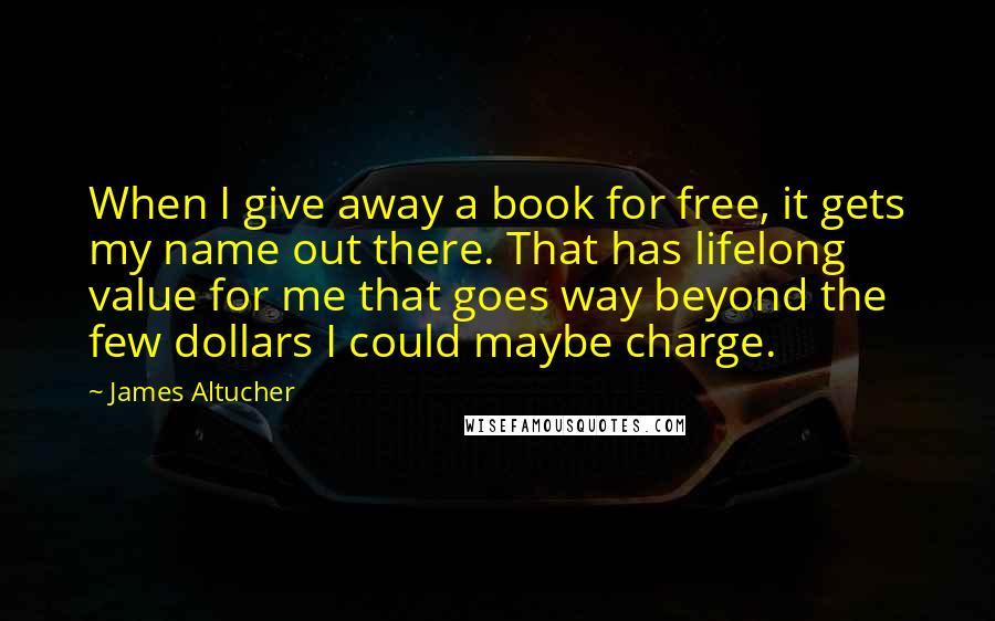 James Altucher Quotes: When I give away a book for free, it gets my name out there. That has lifelong value for me that goes way beyond the few dollars I could maybe charge.