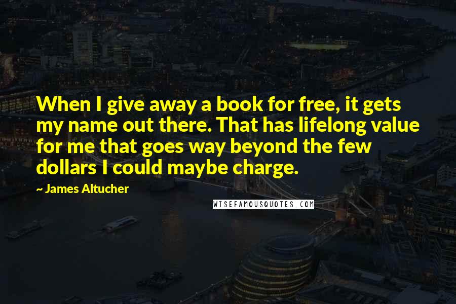James Altucher Quotes: When I give away a book for free, it gets my name out there. That has lifelong value for me that goes way beyond the few dollars I could maybe charge.