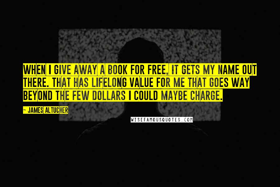 James Altucher Quotes: When I give away a book for free, it gets my name out there. That has lifelong value for me that goes way beyond the few dollars I could maybe charge.