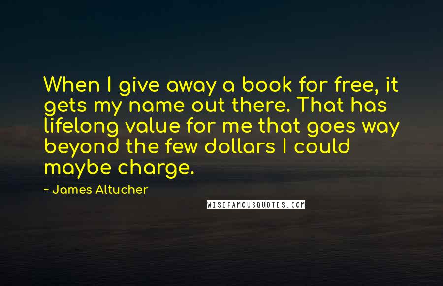 James Altucher Quotes: When I give away a book for free, it gets my name out there. That has lifelong value for me that goes way beyond the few dollars I could maybe charge.