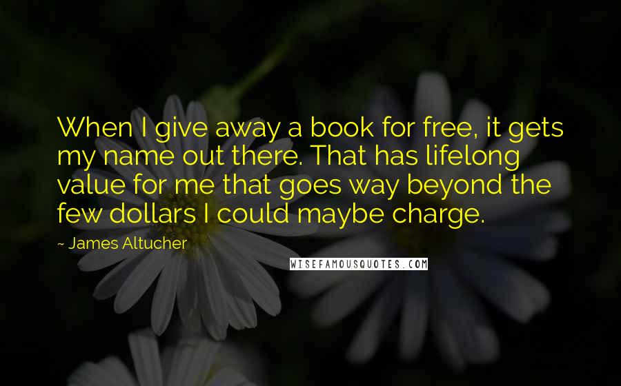 James Altucher Quotes: When I give away a book for free, it gets my name out there. That has lifelong value for me that goes way beyond the few dollars I could maybe charge.
