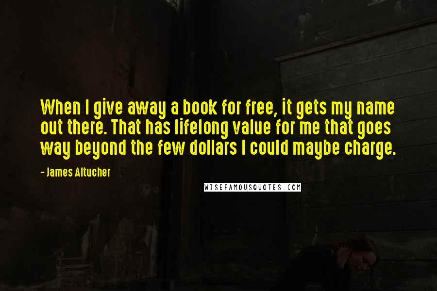 James Altucher Quotes: When I give away a book for free, it gets my name out there. That has lifelong value for me that goes way beyond the few dollars I could maybe charge.