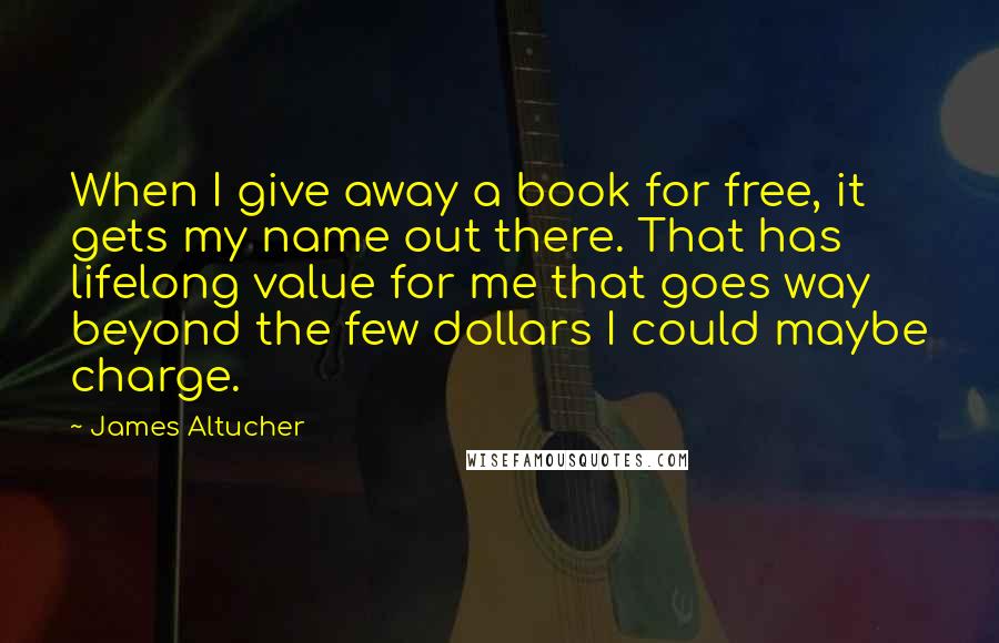 James Altucher Quotes: When I give away a book for free, it gets my name out there. That has lifelong value for me that goes way beyond the few dollars I could maybe charge.