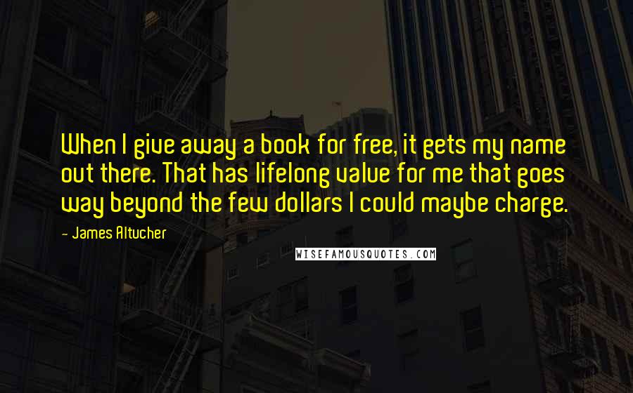 James Altucher Quotes: When I give away a book for free, it gets my name out there. That has lifelong value for me that goes way beyond the few dollars I could maybe charge.