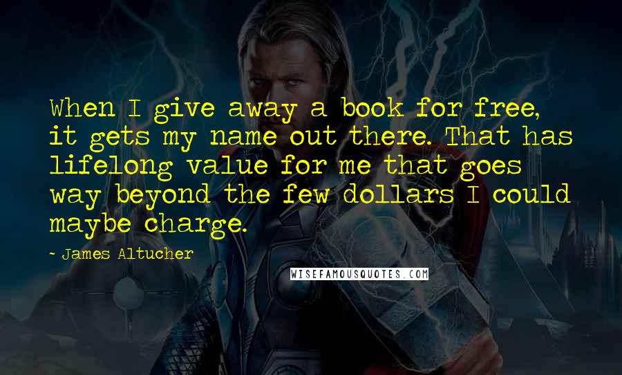 James Altucher Quotes: When I give away a book for free, it gets my name out there. That has lifelong value for me that goes way beyond the few dollars I could maybe charge.