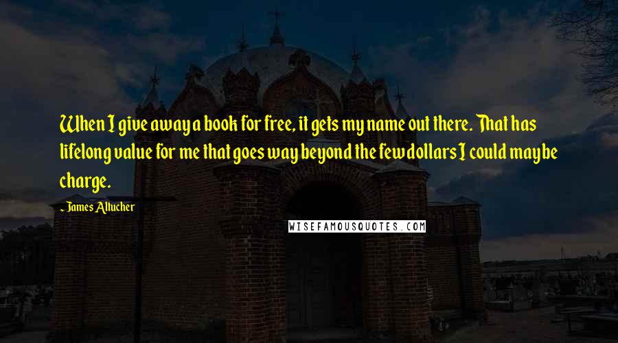 James Altucher Quotes: When I give away a book for free, it gets my name out there. That has lifelong value for me that goes way beyond the few dollars I could maybe charge.