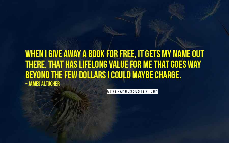 James Altucher Quotes: When I give away a book for free, it gets my name out there. That has lifelong value for me that goes way beyond the few dollars I could maybe charge.