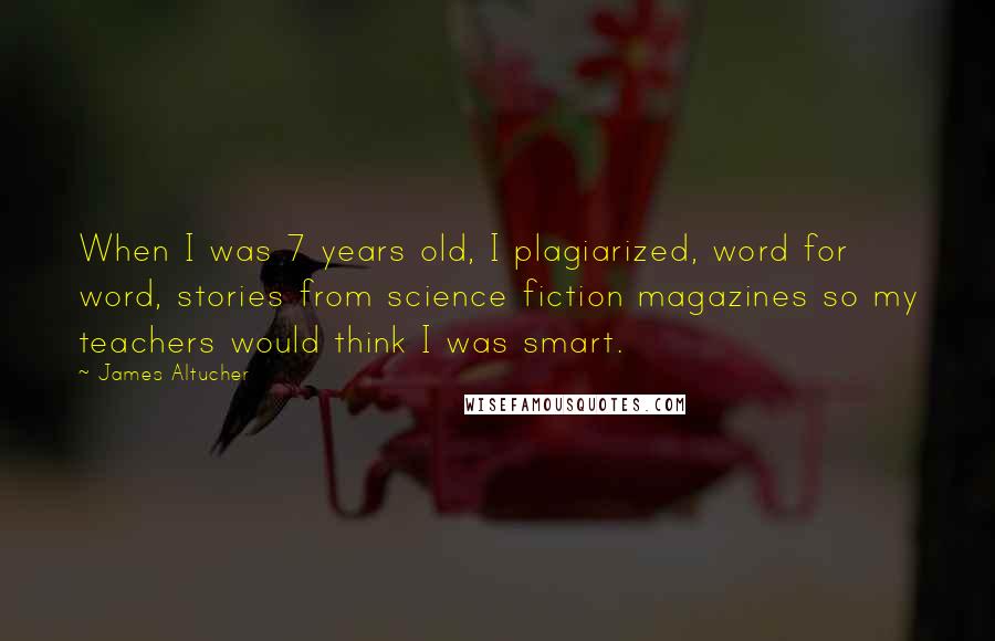 James Altucher Quotes: When I was 7 years old, I plagiarized, word for word, stories from science fiction magazines so my teachers would think I was smart.