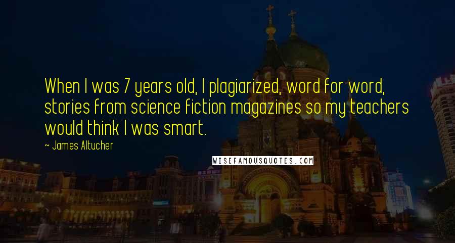 James Altucher Quotes: When I was 7 years old, I plagiarized, word for word, stories from science fiction magazines so my teachers would think I was smart.