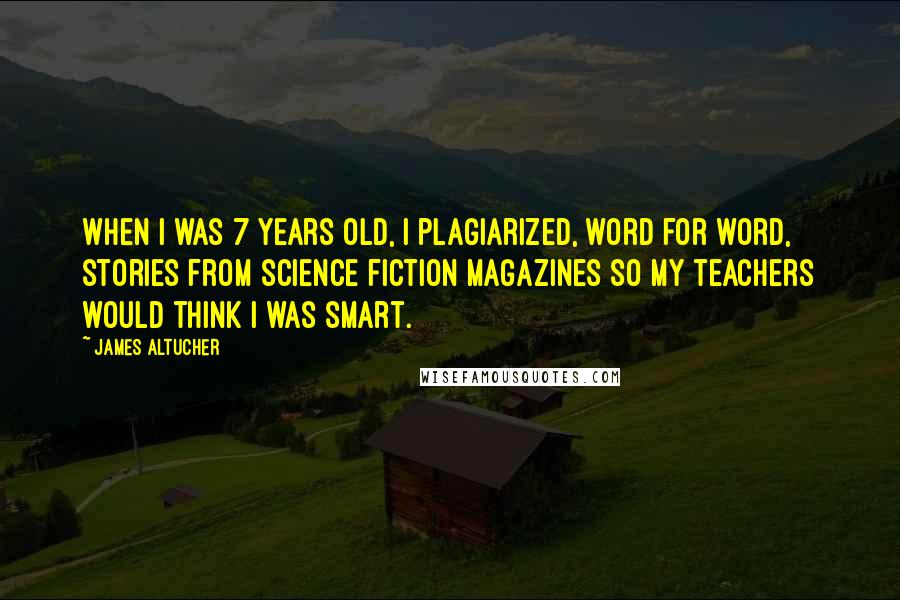 James Altucher Quotes: When I was 7 years old, I plagiarized, word for word, stories from science fiction magazines so my teachers would think I was smart.