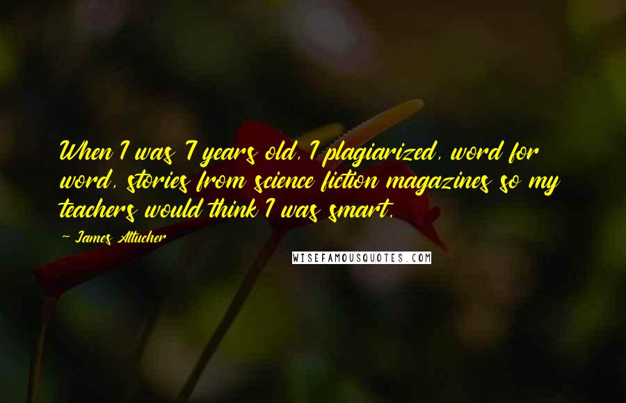 James Altucher Quotes: When I was 7 years old, I plagiarized, word for word, stories from science fiction magazines so my teachers would think I was smart.