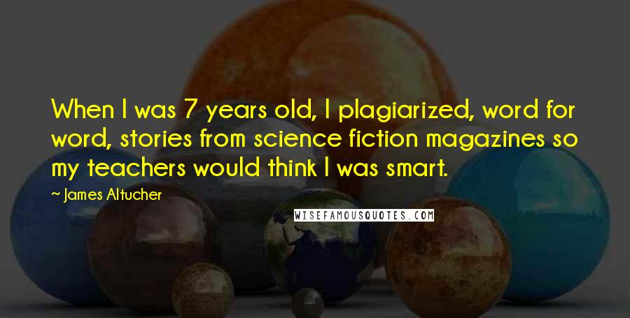 James Altucher Quotes: When I was 7 years old, I plagiarized, word for word, stories from science fiction magazines so my teachers would think I was smart.