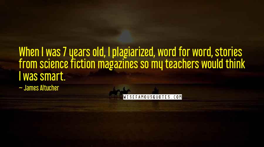 James Altucher Quotes: When I was 7 years old, I plagiarized, word for word, stories from science fiction magazines so my teachers would think I was smart.