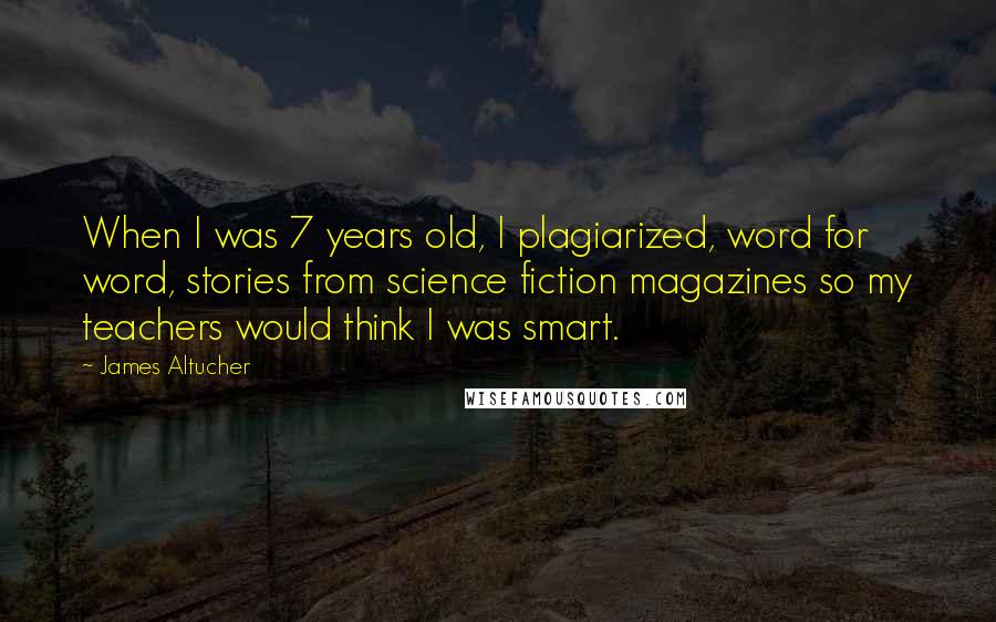 James Altucher Quotes: When I was 7 years old, I plagiarized, word for word, stories from science fiction magazines so my teachers would think I was smart.