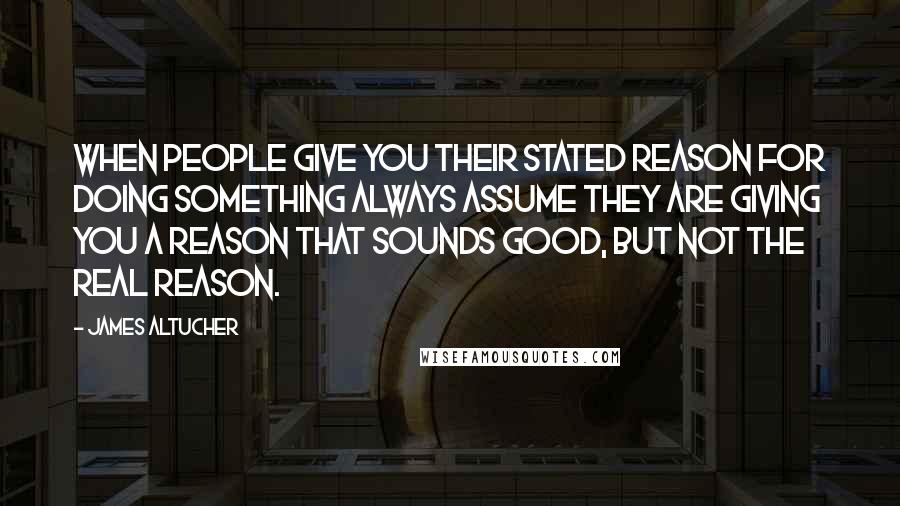 James Altucher Quotes: When people give you their stated reason for doing something always assume they are giving you a reason that sounds good, but not the real reason.