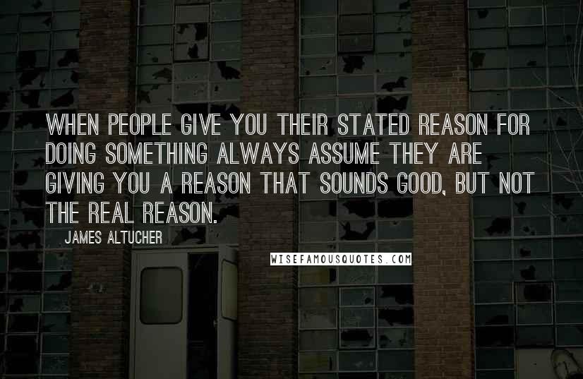 James Altucher Quotes: When people give you their stated reason for doing something always assume they are giving you a reason that sounds good, but not the real reason.