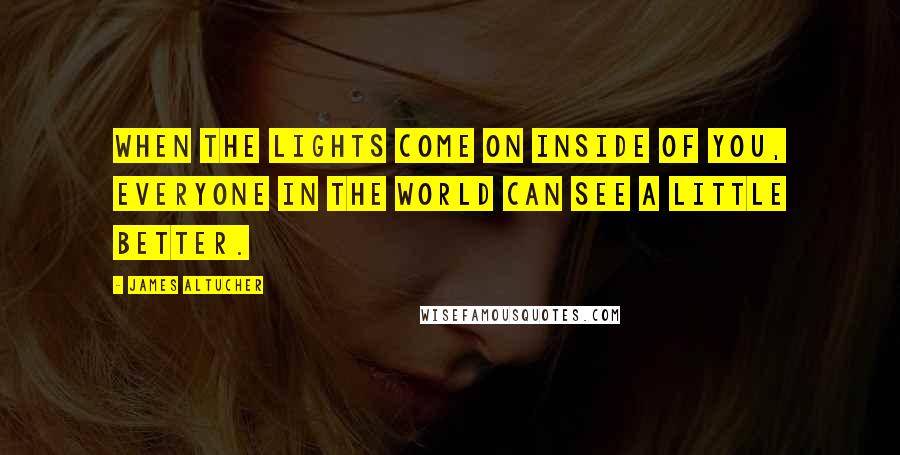 James Altucher Quotes: When the lights come on inside of you, everyone in the world can see a little better.