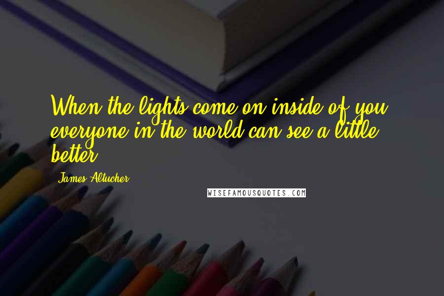 James Altucher Quotes: When the lights come on inside of you, everyone in the world can see a little better.