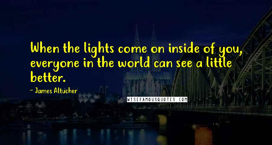 James Altucher Quotes: When the lights come on inside of you, everyone in the world can see a little better.