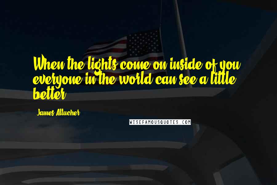 James Altucher Quotes: When the lights come on inside of you, everyone in the world can see a little better.