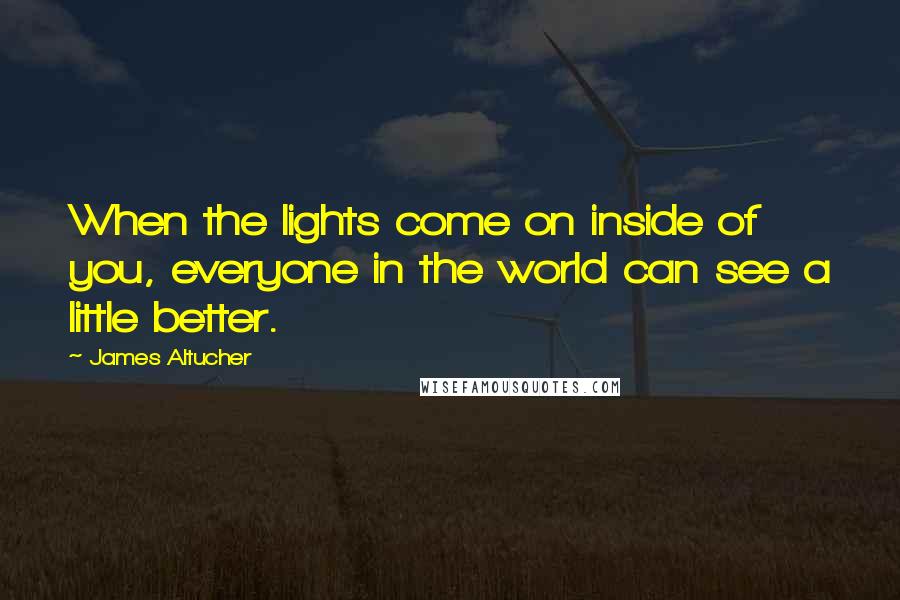 James Altucher Quotes: When the lights come on inside of you, everyone in the world can see a little better.