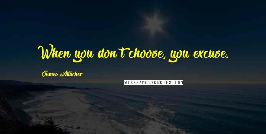 James Altucher Quotes: When you don't choose, you excuse.