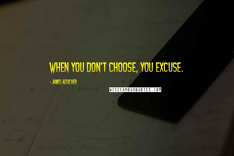 James Altucher Quotes: When you don't choose, you excuse.