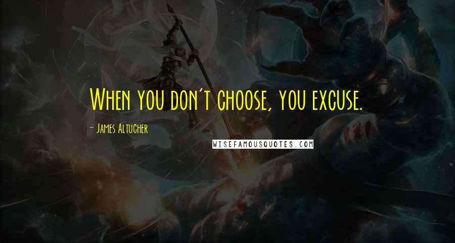 James Altucher Quotes: When you don't choose, you excuse.