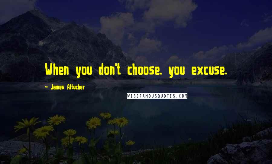 James Altucher Quotes: When you don't choose, you excuse.