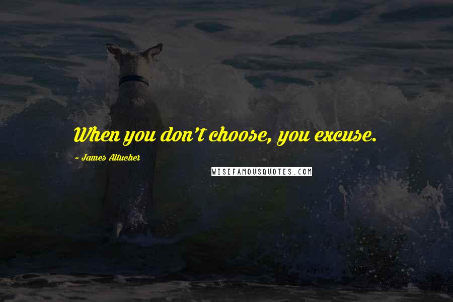 James Altucher Quotes: When you don't choose, you excuse.